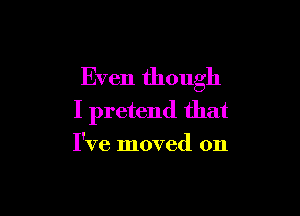 Even though

I pretend that

I've moved on