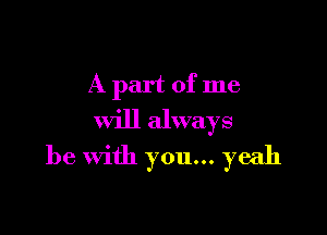 A part of me

will always
be with you... yeah