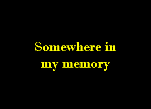 Somewhere in

my memory