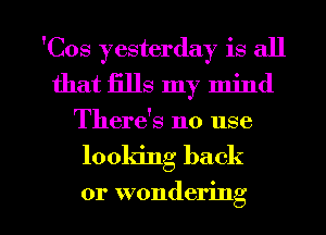 'Cos yesterday is all
that fills my mind
There's no use

looking back

or wondering I