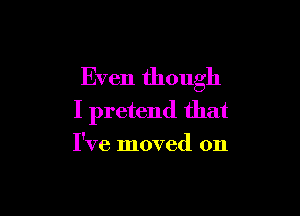 Even though

I pretend that

I've moved on