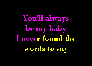 You'll always
be my baby

I never found the
words to say