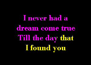 I never had a
dream come true

Till the day that

I found you

Q