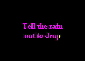 Tell the rain

not to drop