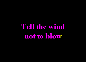 Tell the Wind

not to blow