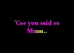 'Cos you said so

Mmm