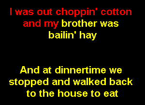 I was out choppin' cotton
and my brother was
bailin' hay

And at dinnertime we
stopped and walked back
to the house to eat