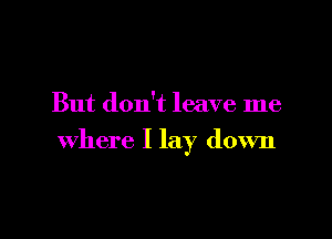 But don't leave me

Where I lay down