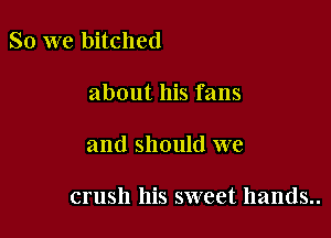 So we bitched

about his fans

and should we

crush his sweet hands..