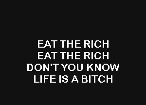 EAT THE RICH

EAT THE RICH
DON'T YOU KNOW
LIFE IS A BITCH