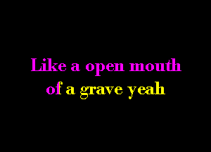 Like a open mouth

of a grave yeah