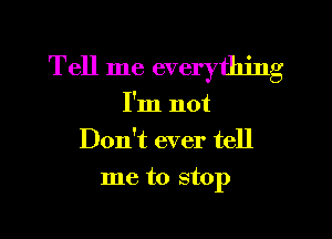 Tell me everything

I'm not
Don't ever tell

me to stop