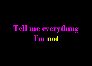 Tell me everything

I'm not