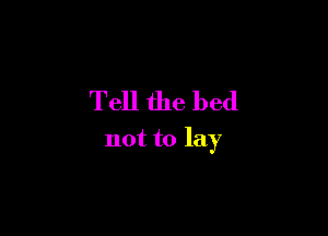 Tell the bed

not to lay