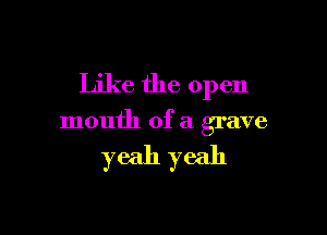 Like the open

mouth of a grave

yeah yeah