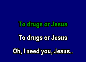 To drugs or Jesus

Oh, I need you, Jesus..