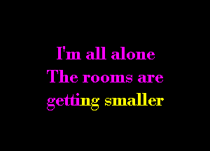 I'm all alone

The rooms are
getting smaller