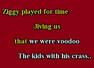 Ziggy played for time
Jiving us
that we were voodoo

The kids With his crass..