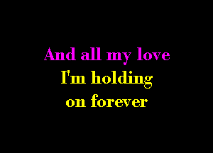 And all my love

I'm holding

on forever