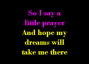 So I say a
little prayer

And hope my
dreams will
take me there