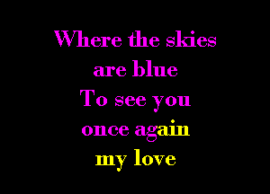 Where the skies

are blue

To see you

once again
my love