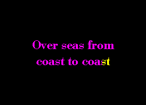 Over seas from

coast to coast