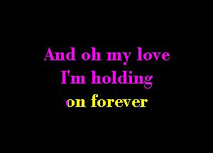 And oh my love

I'm holding

on forever