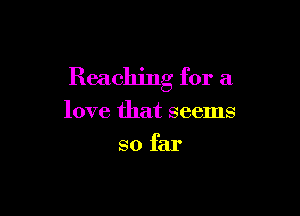 Reaching for a

love that seems
so far