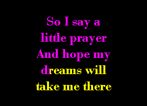 So I say a
little prayer

And hope my
dreams will
take me there
