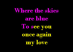 Where the skies

are blue

To see you

once again
my love