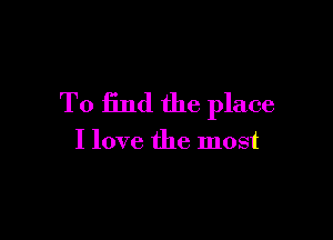 To find the place

I love the most