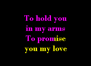 To hold you
in my arms
To promise

you my love