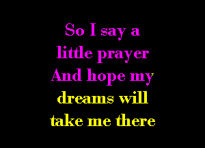 So I say a
little prayer

And hope my
dreams will
take me there