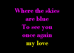 Where the skies

are blue

To see you

once again
my love