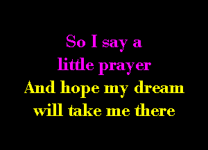 So I say a
little prayer
And hope my dream
will take me there