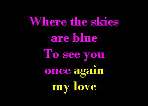 Where the skies

are blue

To see you

once again
my love