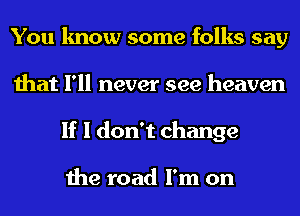 You know some folks say
that I'll never see heaven
If I don't change

the road I'm on