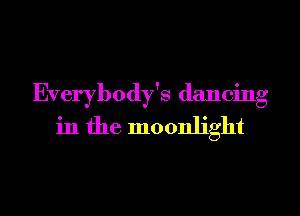 Everybody's dancing
in the moonlight