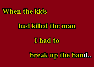 When the kids
had killed the man

I had to

break up the band..