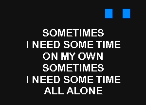 SOMEHMES

I NEED SOMETIME
ONNWCWWV
SOMEHMES

I NEED SOME TIME

ALL ALONE l