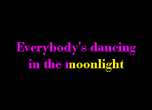 Everybody's dancing
in the moonlight