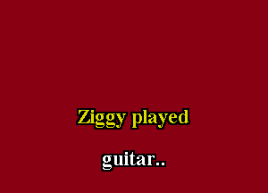 Ziggy played

guitar..