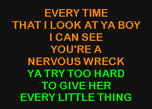 EVERY TIME
THAT I LOOK AT YA BOY
I CAN SEE
YOU'RE A
NERVOUS WRECK
YA TRY TOO HARD

TO GIVE HER
EVERY LITTLE THING