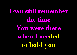 I can still remember
the time
You were there
When I needed

to hold you