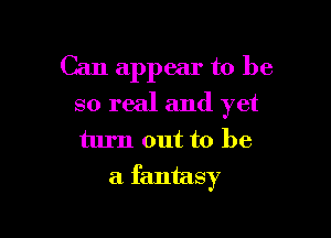 Can appear to be
so real and yet

turn out to be
a fantasy
