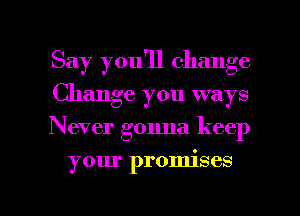Say you'll change
Change you ways
Never gonna keep

your promises

g