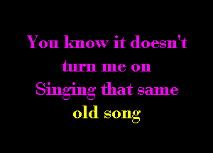 You know it doesn't
turn me on

Singing that same

old song

g