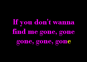 If you don't wanna
find me gone, gone
gone, gone, gone