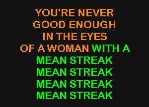 YOU'RE NEVER
GOOD ENOUGH
IN THE EYES
OF A WOMAN WITH A
MEAN STREAK
MEAN STREAK

MEAN STREAK
MEAN STREAK