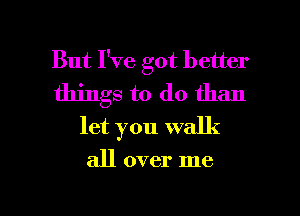 But I've got better

things to do than
let you walk

all over me

Q